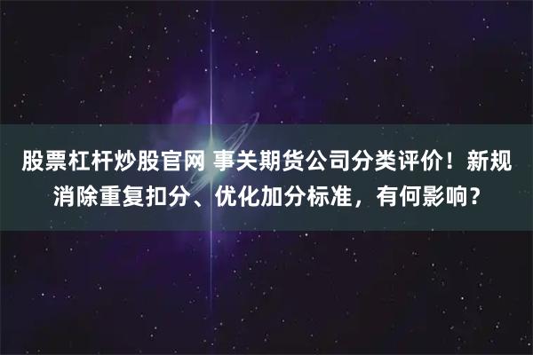股票杠杆炒股官网 事关期货公司分类评价！新规消除重复扣分、优化加分标准，有何影响？