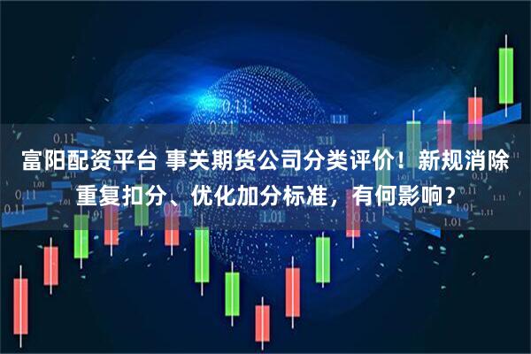 富阳配资平台 事关期货公司分类评价！新规消除重复扣分、优化加分标准，有何影响？