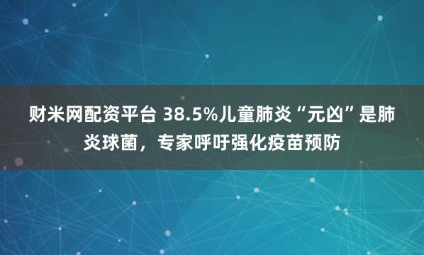 财米网配资平台 38.5%儿童肺炎“元凶”是肺炎球菌，专家呼吁强化疫苗预防