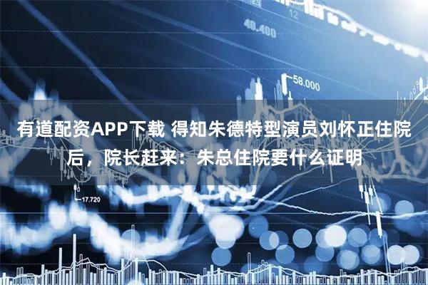 有道配资APP下载 得知朱德特型演员刘怀正住院后，院长赶来：朱总住院要什么证明