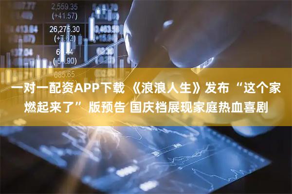 一对一配资APP下载 《浪浪人生》发布 “这个家燃起来了” 版预告 国庆档展现家庭热血喜剧