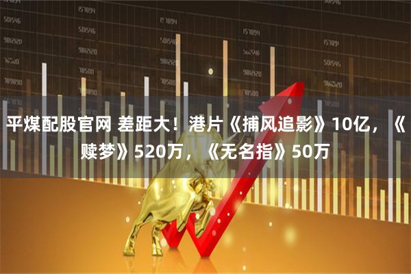 平煤配股官网 差距大！港片《捕风追影》10亿，《赎梦》520万，《无名指》50万