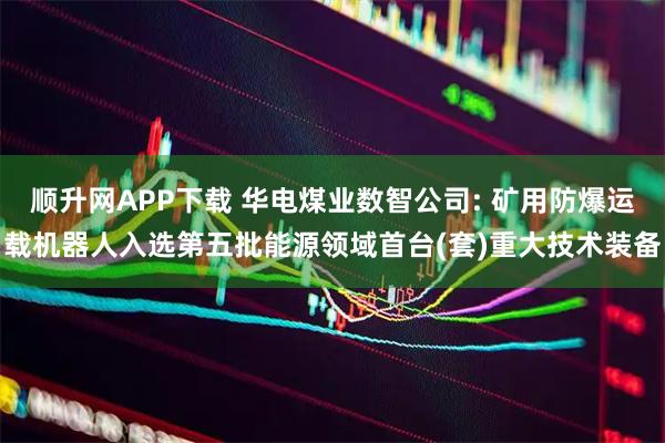 顺升网APP下载 华电煤业数智公司: 矿用防爆运载机器人入选第五批能源领域首台(套)重大技术装备
