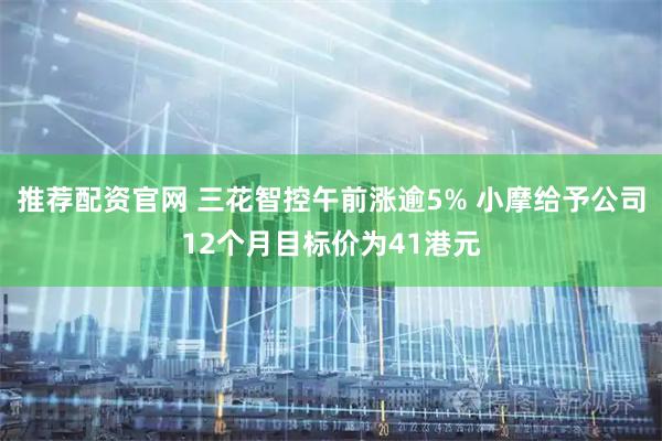 推荐配资官网 三花智控午前涨逾5% 小摩给予公司12个月目标价为41港元