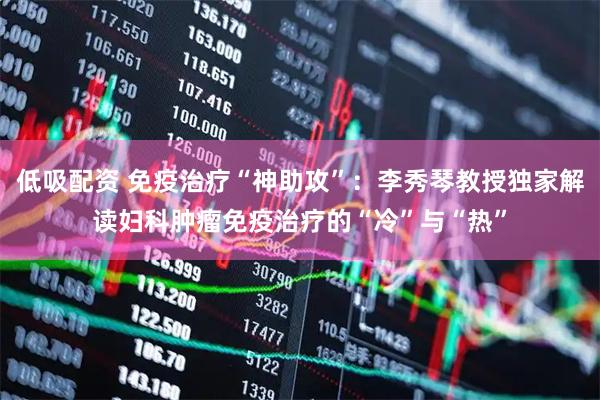 低吸配资 免疫治疗“神助攻”：李秀琴教授独家解读妇科肿瘤免疫治疗的“冷”与“热”