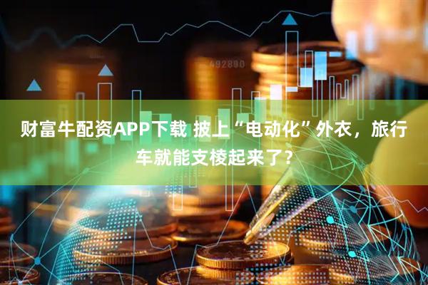 财富牛配资APP下载 披上“电动化”外衣，旅行车就能支棱起来了？