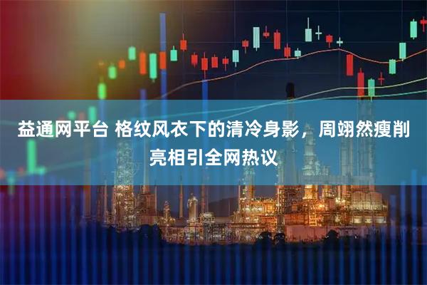 益通网平台 格纹风衣下的清冷身影，周翊然瘦削亮相引全网热议