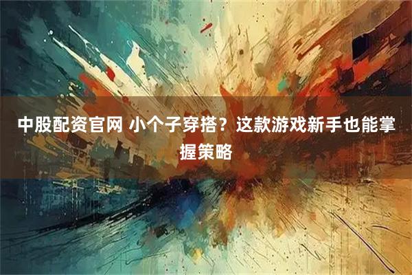 中股配资官网 小个子穿搭？这款游戏新手也能掌握策略