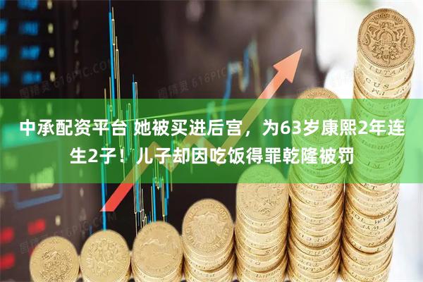 中承配资平台 她被买进后宫，为63岁康熙2年连生2子！儿子却因吃饭得罪乾隆被罚