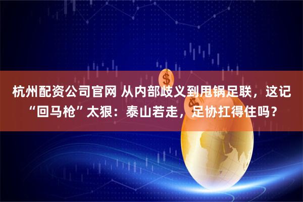 杭州配资公司官网 从内部歧义到甩锅足联，这记“回马枪”太狠：泰山若走，足协扛得住吗？