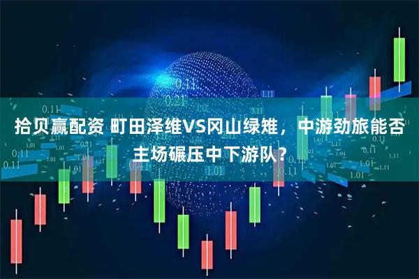 拾贝赢配资 町田泽维VS冈山绿雉，中游劲旅能否主场碾压中下游队？
