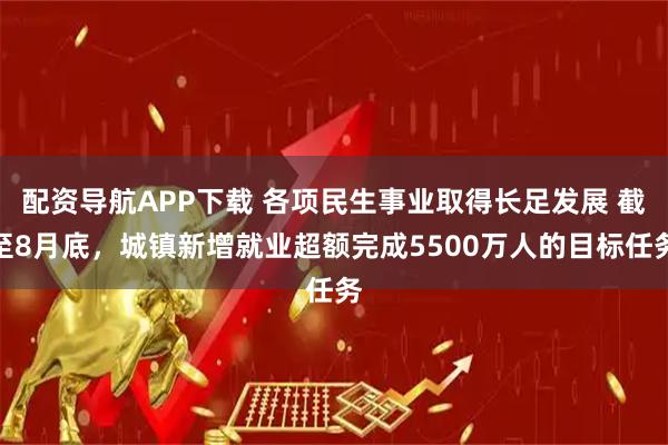 配资导航APP下载 各项民生事业取得长足发展 截至8月底，城镇新增就业超额完成5500万人的目标任务