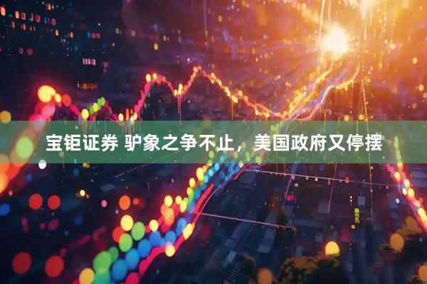 宝钜证券 驴象之争不止，美国政府又停摆