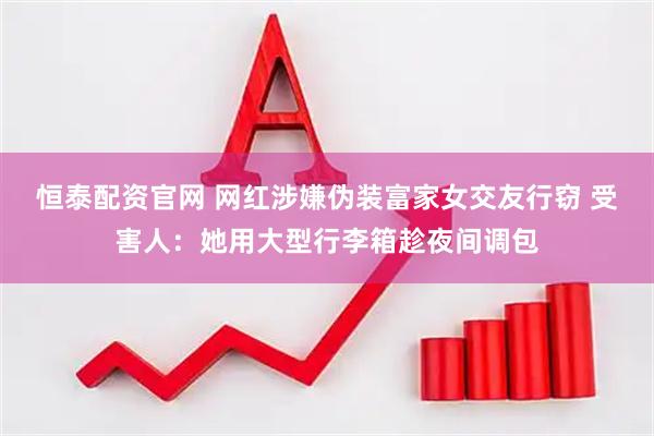 恒泰配资官网 网红涉嫌伪装富家女交友行窃 受害人：她用大型行李箱趁夜间调包