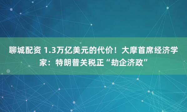 聊城配资 1.3万亿美元的代价！大摩首席经济学家：特朗普关税正“劫企济政”