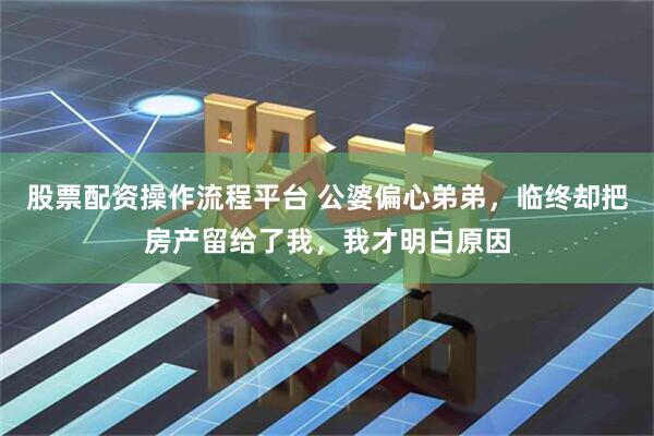 股票配资操作流程平台 公婆偏心弟弟，临终却把房产留给了我，我才明白原因