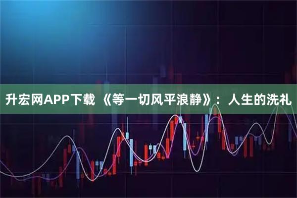 升宏网APP下载 《等一切风平浪静》：人生的洗礼