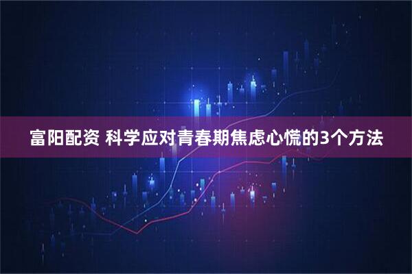 富阳配资 科学应对青春期焦虑心慌的3个方法