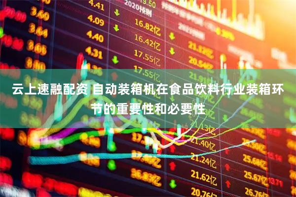 云上速融配资 自动装箱机在食品饮料行业装箱环节的重要性和必要性