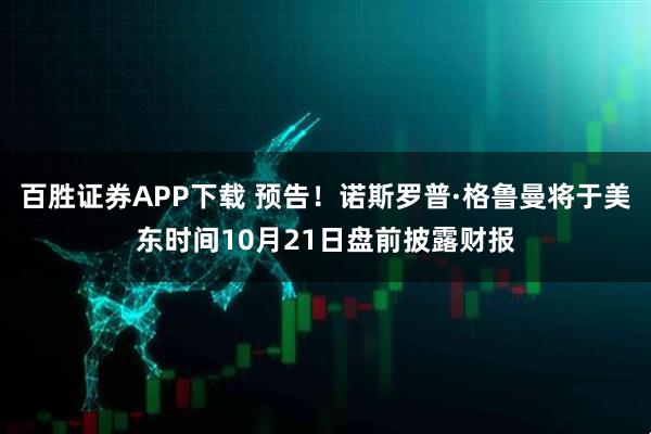 百胜证券APP下载 预告！诺斯罗普·格鲁曼将于美东时间10月21日盘前披露财报