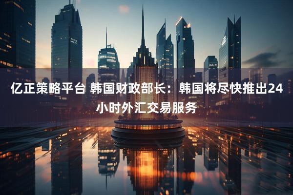 亿正策略平台 韩国财政部长：韩国将尽快推出24小时外汇交易服务