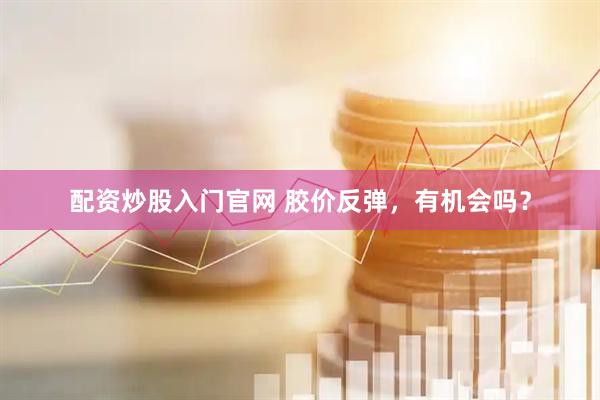 配资炒股入门官网 胶价反弹，有机会吗？
