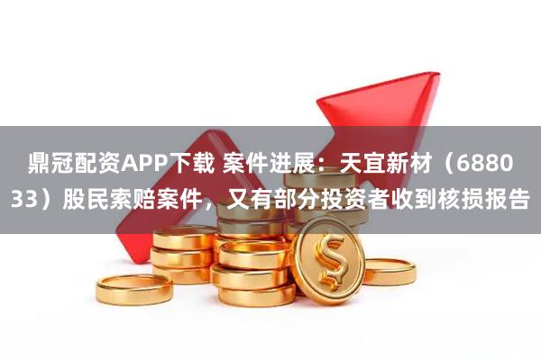 鼎冠配资APP下载 案件进展：天宜新材（688033）股民索赔案件，又有部分投资者收到核损报告