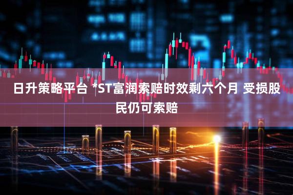 日升策略平台 *ST富润索赔时效剩六个月 受损股民仍可索赔