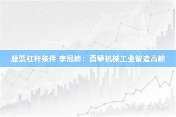 股票杠杆条件 李冠峰：勇攀机械工业智造高峰
