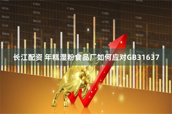 长江配资 年糕湿粉食品厂如何应对GB31637