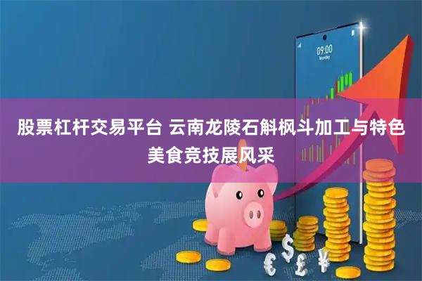 股票杠杆交易平台 云南龙陵石斛枫斗加工与特色美食竞技展风采