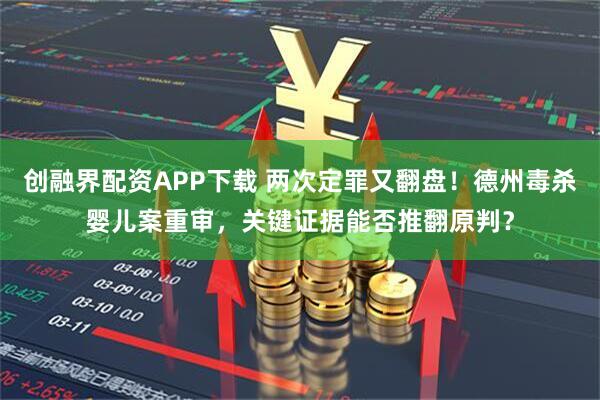 创融界配资APP下载 两次定罪又翻盘！德州毒杀婴儿案重审，关键证据能否推翻原判？