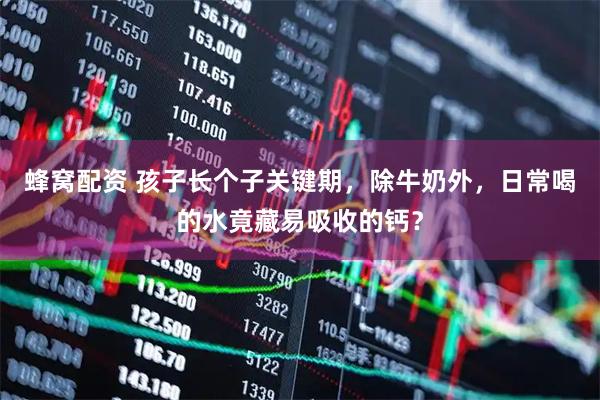 蜂窝配资 孩子长个子关键期，除牛奶外，日常喝的水竟藏易吸收的钙？