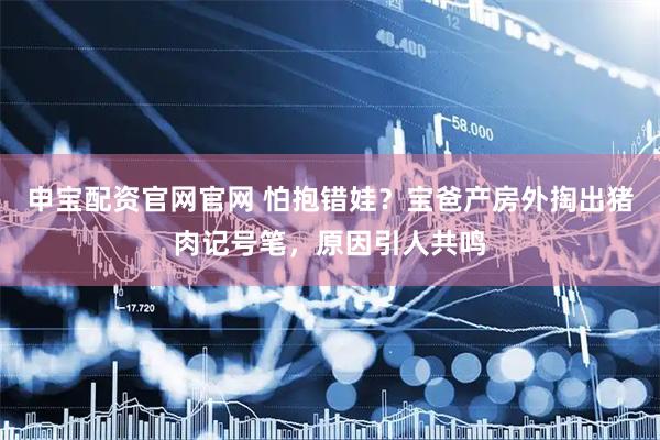 申宝配资官网官网 怕抱错娃？宝爸产房外掏出猪肉记号笔，原因引人共鸣