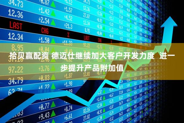拾贝赢配资 德迈仕继续加大客户开发力度  进一步提升产品附加值