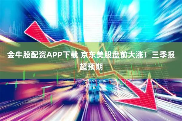 金牛股配资APP下载 京东美股盘前大涨！三季报超预期