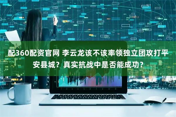 配360配资官网 李云龙该不该率领独立团攻打平安县城？真实抗战中是否能成功？