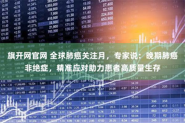 旗开网官网 全球肺癌关注月，专家说：晚期肺癌非绝症，精准应对助力患者高质量生存