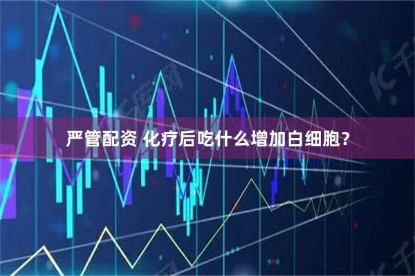 严管配资 化疗后吃什么增加白细胞？