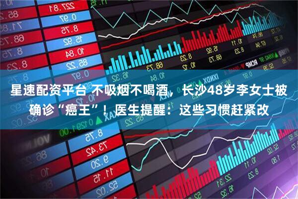 星速配资平台 不吸烟不喝酒，长沙48岁李女士被确诊“癌王”！医生提醒：这些习惯赶紧改