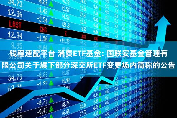 钱程速配平台 消费ETF基金: 国联安基金管理有限公司关于旗下部分深交所ETF变更场内简称的公告