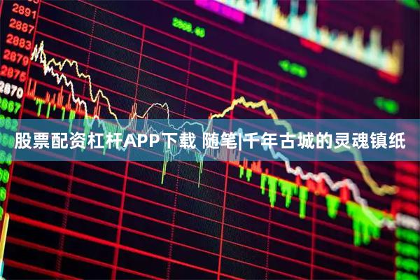 股票配资杠杆APP下载 随笔|千年古城的灵魂镇纸