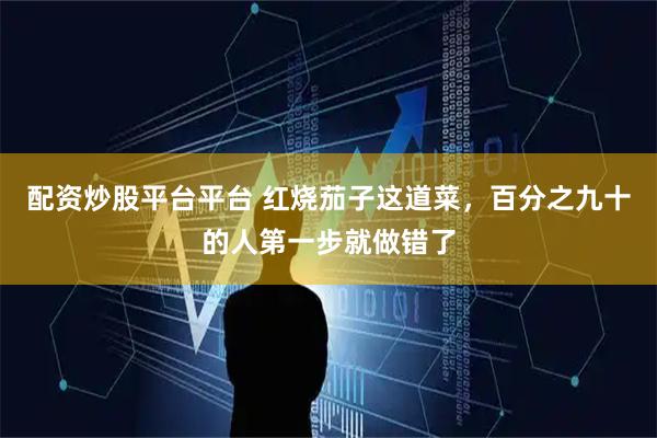 配资炒股平台平台 红烧茄子这道菜，百分之九十的人第一步就做错了