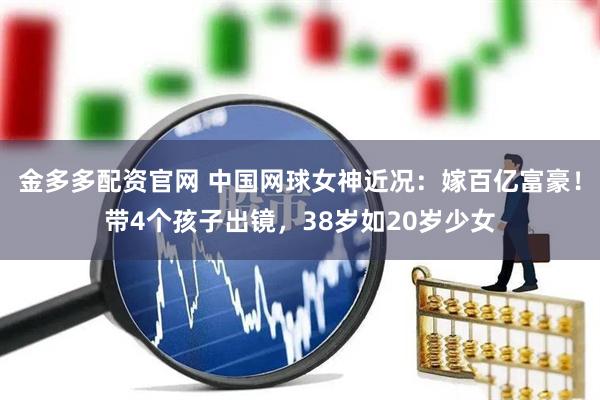 金多多配资官网 中国网球女神近况：嫁百亿富豪！带4个孩子出镜，38岁如20岁少女
