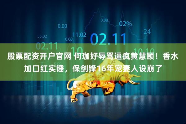 股票配资开户官网 何珈好辱骂逼疯黄慧颐！香水加口红实锤，保剑锋16年宠妻人设崩了