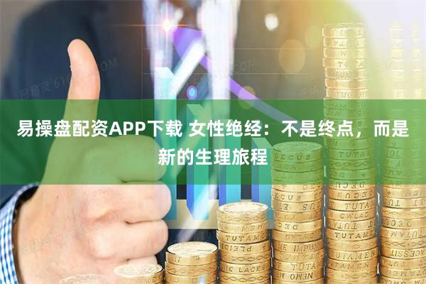 易操盘配资APP下载 女性绝经：不是终点，而是新的生理旅程