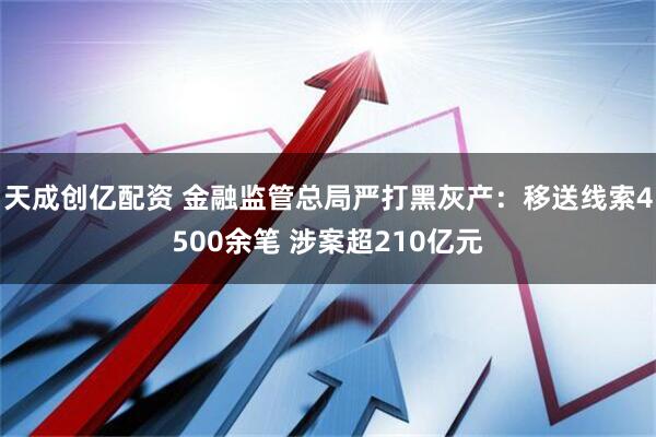 天成创亿配资 金融监管总局严打黑灰产：移送线索4500余笔 涉案超210亿元