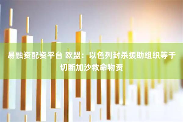 易融资配资平台 欧盟：以色列封杀援助组织等于切断加沙救命物资