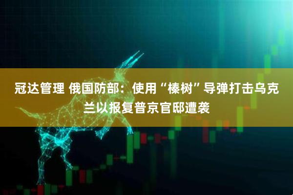 冠达管理 俄国防部：使用“榛树”导弹打击乌克兰以报复普京官邸遭袭