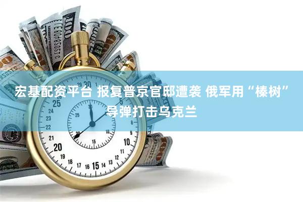 宏基配资平台 报复普京官邸遭袭 俄军用“榛树”导弹打击乌克兰